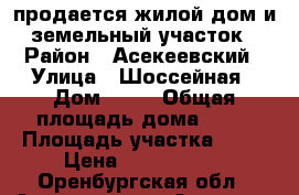 продается жилой дом и земельный участок › Район ­ Асекеевский › Улица ­ Шоссейная › Дом ­ 41 › Общая площадь дома ­ 73 › Площадь участка ­ 34 › Цена ­ 2 000 000 - Оренбургская обл., Асекеево р-н, Асекеево с. Недвижимость » Дома, коттеджи, дачи продажа   